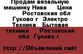 Продам вязальную машинку Нива-5 › Цена ­ 5 000 - Ростовская обл., Гуково г. Электро-Техника » Бытовая техника   . Ростовская обл.,Гуково г.